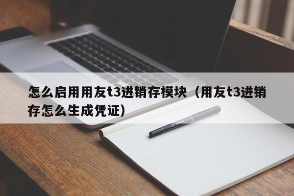 怎么启用用友t3进销存模块（用友t3进销存怎么生成凭证）