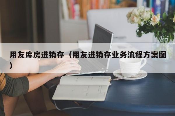 用友库房进销存（用友进销存业务流程方案图）