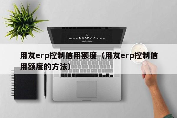 用友erp控制信用额度（用友erp控制信用额度的方法）