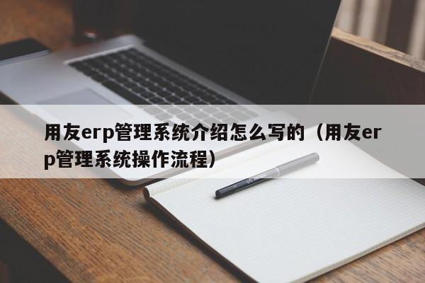 用友erp管理系统介绍怎么写的（用友erp管理系统操作流程）