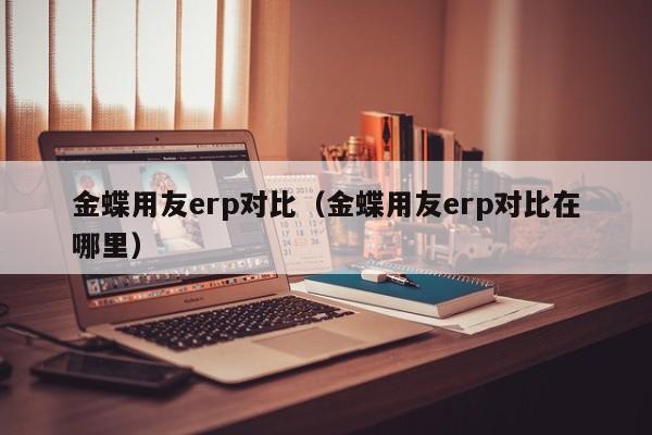 金蝶用友erp对比（金蝶用友erp对比在哪里）