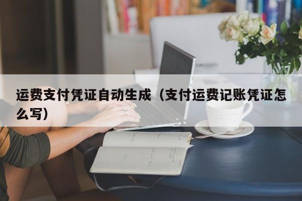 运费支付凭证自动生成（支付运费记账凭证怎么写）