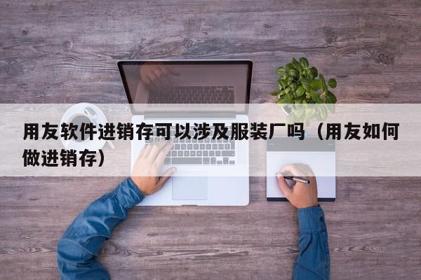 用友软件进销存可以涉及服装厂吗（用友如何做进销存）