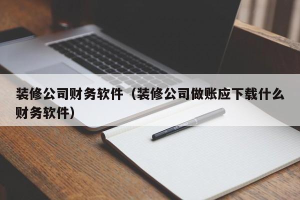 装修公司财务软件（装修公司做账应下载什么财务软件）