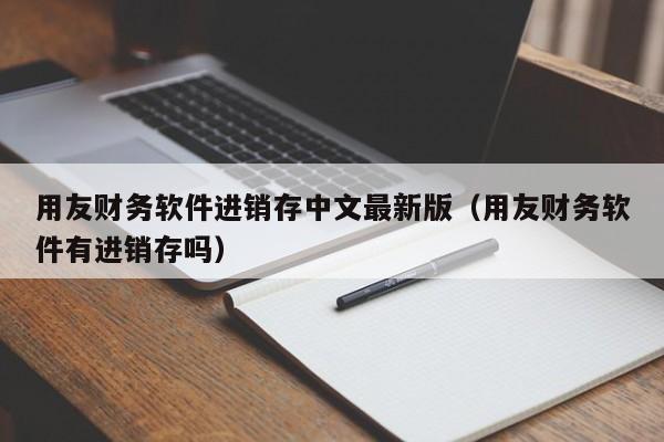 用友财务软件进销存中文最新版（用友财务软件有进销存吗）