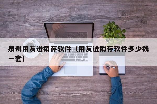 泉州用友进销存软件（用友进销存软件多少钱一套）