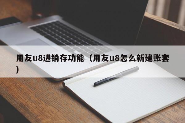 用友u8进销存功能（用友u8怎么新建账套）