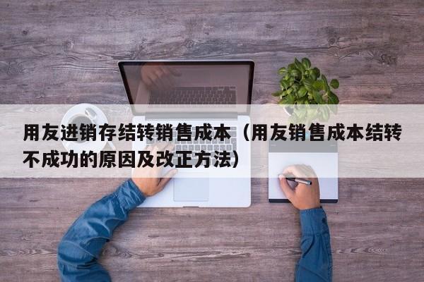 用友进销存结转销售成本（用友销售成本结转不成功的原因及改正方法）