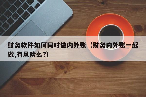 财务软件如何同时做内外账（财务内外账一起做,有风险么?）