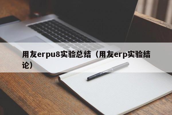 用友erpu8实验总结（用友erp实验结论）