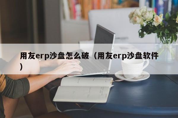 用友erp沙盘怎么破（用友erp沙盘软件）