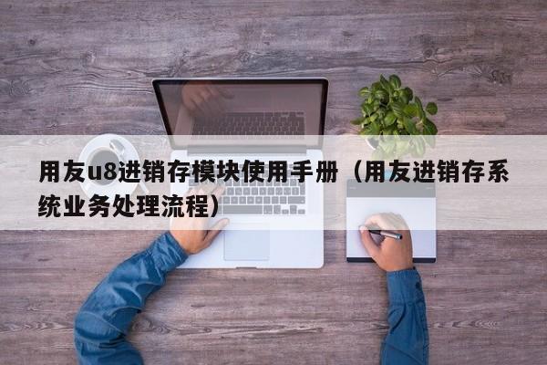 用友u8进销存模块使用手册（用友进销存系统业务处理流程）