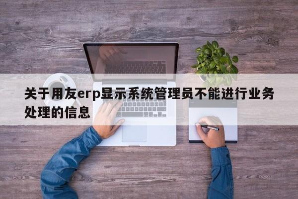 关于用友erp显示系统管理员不能进行业务处理的信息