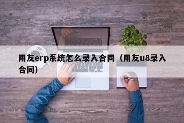 用友erp系统怎么录入合同（用友u8录入合同）