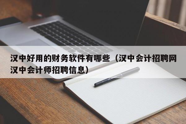 汉中好用的财务软件有哪些（汉中会计招聘网汉中会计师招聘信息）