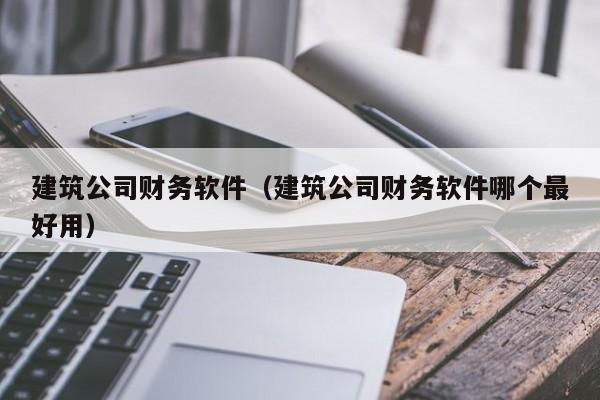 建筑公司财务软件（建筑公司财务软件哪个最好用）