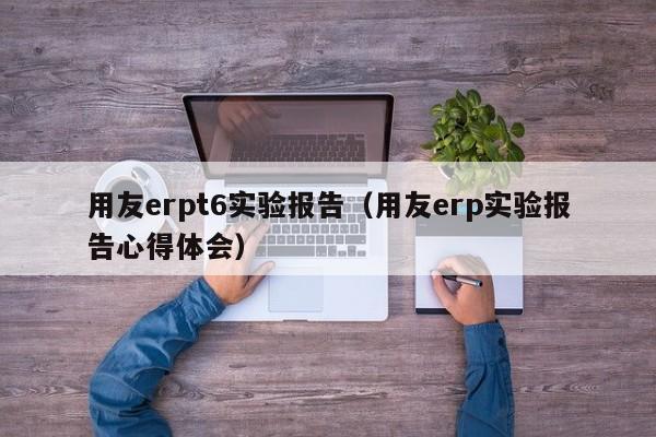 用友erpt6实验报告（用友erp实验报告心得体会）