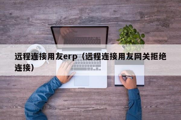 远程连接用友erp（远程连接用友网关拒绝连接）