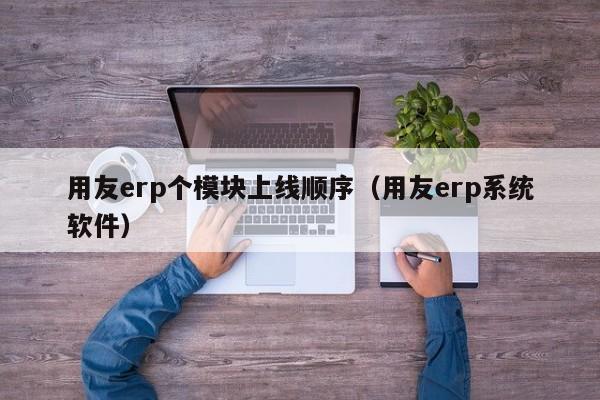 用友erp个模块上线顺序（用友erp系统软件）