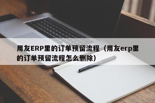 用友ERP里的订单预留流程（用友erp里的订单预留流程怎么删除）