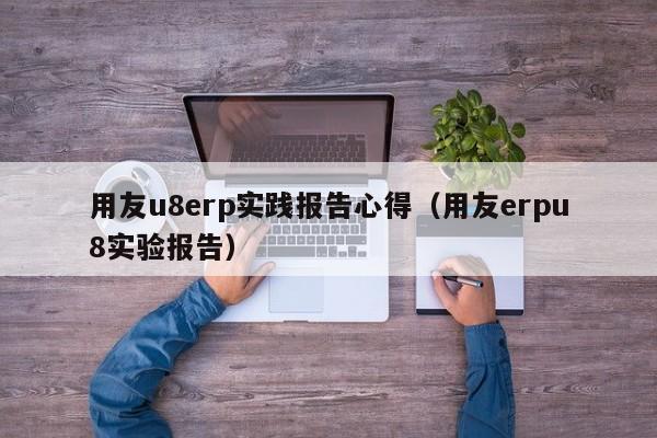 用友u8erp实践报告心得（用友erpu8实验报告）