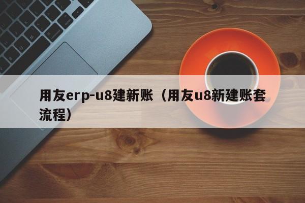 用友erp-u8建新账（用友u8新建账套流程）