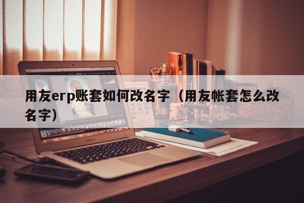 用友erp账套如何改名字（用友帐套怎么改名字）