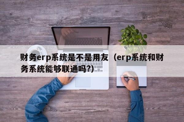 财务erp系统是不是用友（erp系统和财务系统能够联通吗?）