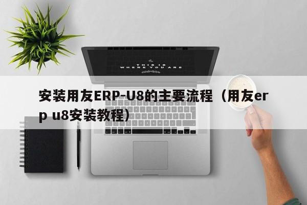 安装用友ERP-U8的主要流程（用友erp u8安装教程）