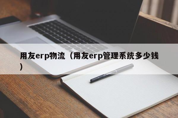 用友erp物流（用友erp管理系统多少钱）