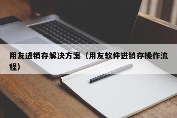 用友进销存解决方案（用友软件进销存操作流程）