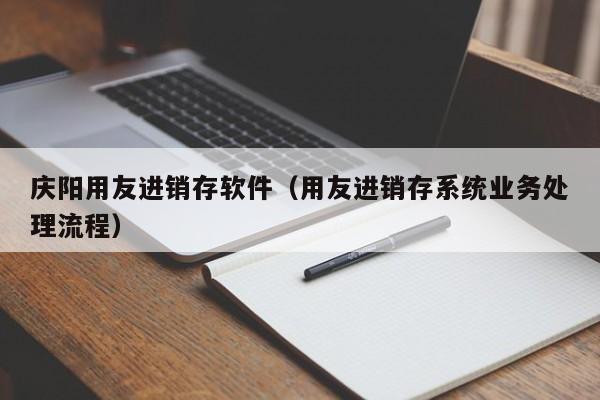 庆阳用友进销存软件（用友进销存系统业务处理流程）