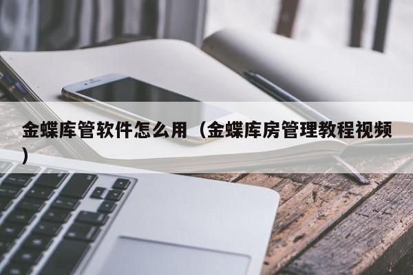 金蝶库管软件怎么用（金蝶库房管理教程视频）