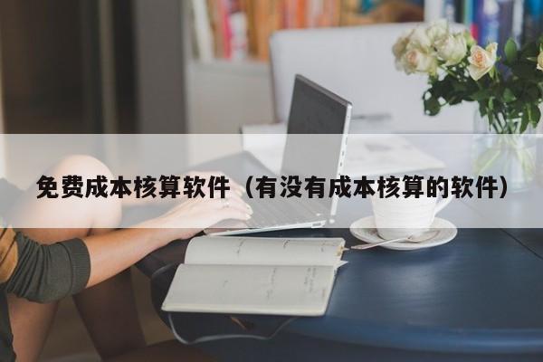 免费成本核算软件（有没有成本核算的软件）