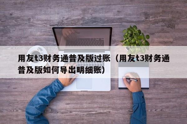 用友t3财务通普及版过账（用友t3财务通普及版如何导出明细账）