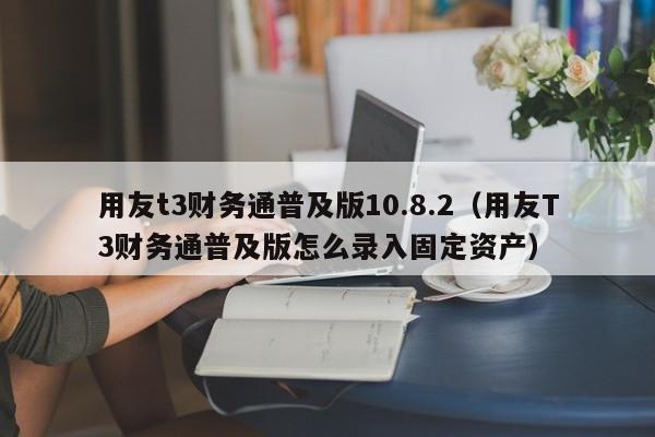 用友t3财务通普及版10.8.2（用友T3财务通普及版怎么录入固定资产）