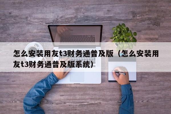 怎么安装用友t3财务通普及版（怎么安装用友t3财务通普及版系统）