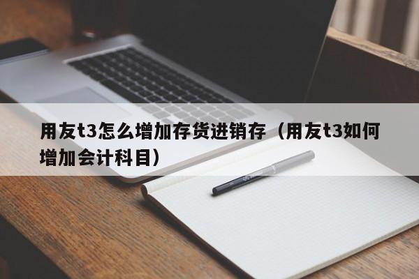 用友t3怎么增加存货进销存（用友t3如何增加会计科目）