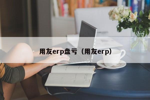 用友erp盘亏（用友erp）