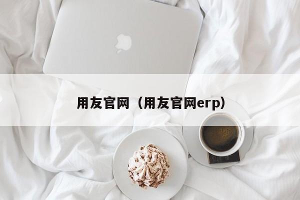 用友官网（用友官网erp）