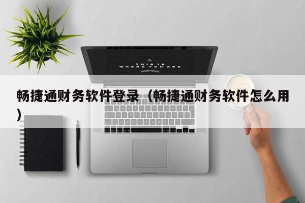 畅捷通财务软件登录（畅捷通财务软件怎么用）