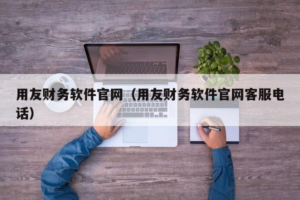 用友财务软件官网（用友财务软件官网客服电话）