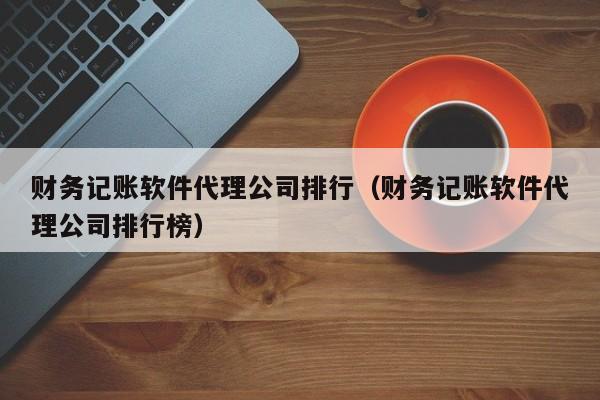 财务记账软件代理公司排行（财务记账软件代理公司排行榜）