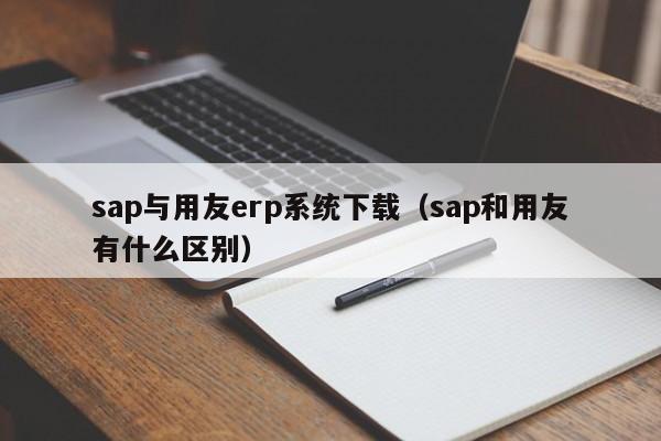 sap与用友erp系统下载（sap和用友有什么区别）