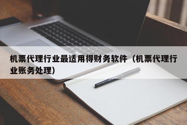 机票代理行业最适用得财务软件（机票代理行业账务处理）