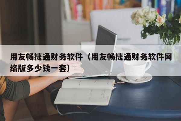 用友畅捷通财务软件（用友畅捷通财务软件网络版多少钱一套）