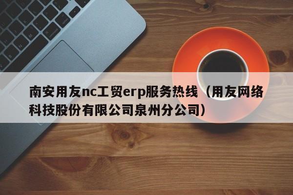 南安用友nc工贸erp服务热线（用友网络科技股份有限公司泉州分公司）