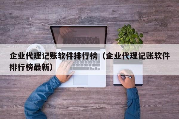 企业代理记账软件排行榜（企业代理记账软件排行榜最新）