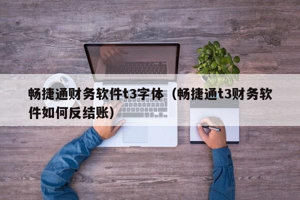 畅捷通财务软件t3字体（畅捷通t3财务软件如何反结账）