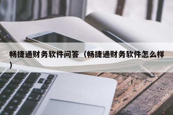 畅捷通财务软件问答（畅捷通财务软件怎么样）